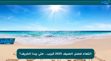انتهاء فصل الصيف 2025 قريب.. متى يبدأ الخريف؟